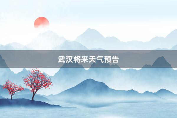 武汉将来天气预告