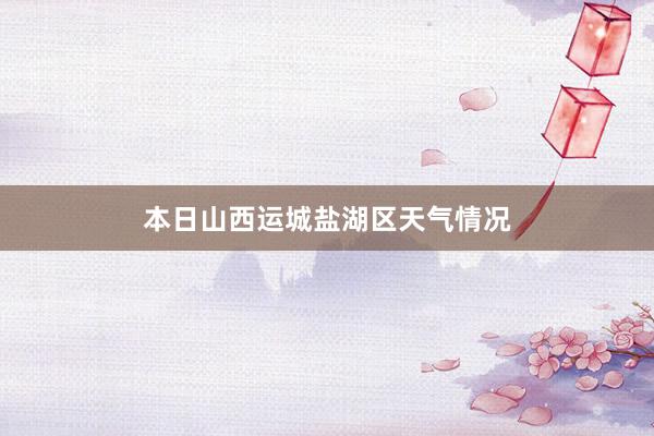 本日山西运城盐湖区天气情况