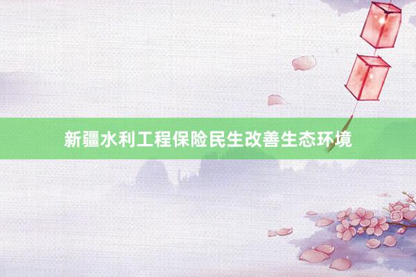 新疆水利工程保险民生改善生态环境